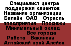 Специалист центра поддержки клиентов › Название организации ­ Билайн, ОАО › Отрасль предприятия ­ Продажи › Минимальный оклад ­ 33 000 - Все города Работа » Вакансии   . Алтайский край,Алейск г.